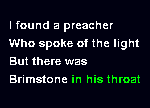 lfound a preacher
Who spoke of the light

But there was
Brimstone in his throat