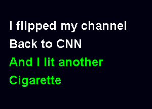 lflipped my channel
Back to CNN

And I lit another
Cigarette