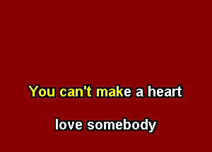 You can't make a heart

love somebody