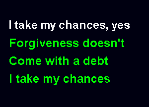 ltake my chances, yes

Forgiveness doesn't
Come with a debt
I take my chances