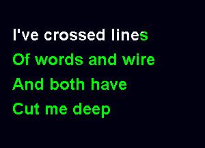 I've crossed lines
Of words and wire

And both have
Cut me deep