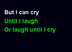 But I can cry
Until I laugh

Or laugh until I cry