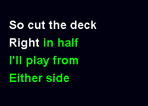 So out the deck
Right in half

I'll play from
Either side