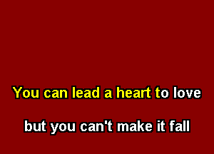 You can lead a heart to love

but you can't make it fall