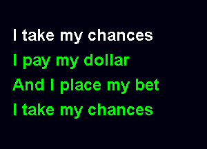 I take my chances
I pay my dollar

And I place my bet
I take my chances