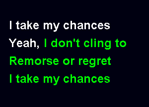 I take my chances
Yeah, I don't cling to

Remorse or regret
I take my chances