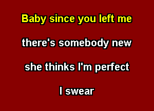 Baby since you left me

there's somebody new

she thinks I'm perfect

I swear