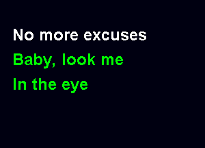 No more excuses
Baby, look me

In the eye