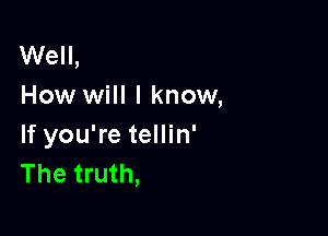 Well,
How will I know,

If you're tellin'
The truth,