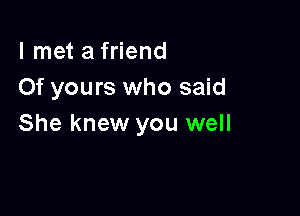 I met a friend
Of yours who said

She knew you well