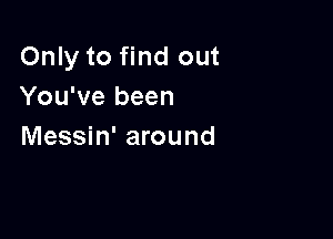 Only to find out
You've been

Messin' around