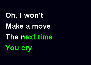 Oh, Iwon't
Make a move

The next time
You cry