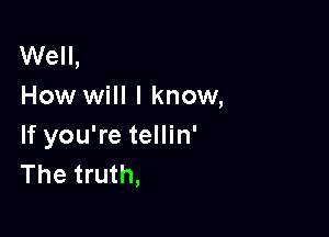 Well,
How will I know,

If you're tellin'
The truth,