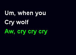 Um, when you
Cry wolf

Aw, cry cry cry