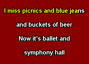I miss picnics and blue jeans

and buckets of beer
Now it's ballet and

symphony hall
