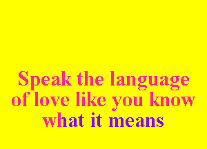 Speak the language
of love like you know
what it means