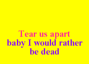 Tear us apart

baby I would rather
be dead
