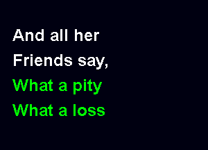 And all her
Friends say,

What a pity
What a loss