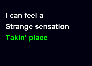 I can feel a
Strange sensation

Takin' place