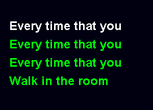 Every time that you
Every time that you

Every time that you
Walk in the room