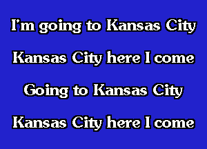 I'm going to Kansas City
Kansas City here I come
Going to Kansas City

Kansas City here I come