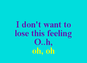 I don't want to
lose this feeling

0..h,