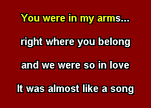 You were in my arms...
right where you belong

and we were so in love

It was almost like a song