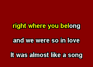 right where you belong

and we were so in love

It was almost like a song