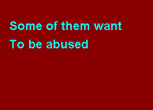 Some of them want
To be abused