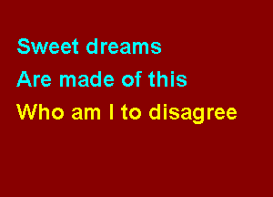 Sweet dreams
Are made of this

Who am I to disagree