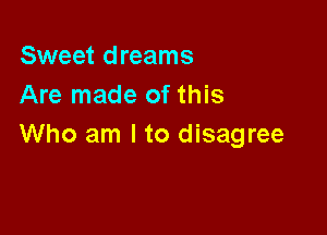 Sweet dreams
Are made of this

Who am I to disagree