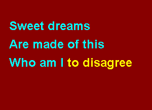 Sweet dreams
Are made of this

Who am I to disagree