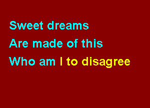 Sweet dreams
Are made of this

Who am I to disagree