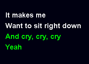 It makes me
Want to sit right down

And cry, cry, cry
Yeah