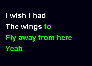 I wish I had
The wings to

Fly away from here
Yeah