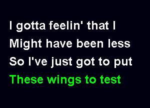 I gotta feelin' that I
Might have been less

So I've just got to put
These wings to test