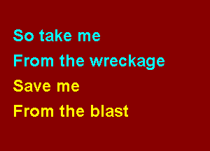 So take me
From the wreckage

Save me
From the blast