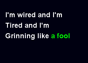 I'm wired and I'm
Tired and I'm

Grinning like a fool