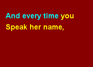 And every time you
Speak her name,