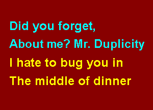Did you forget,
About me? Mr. Duplicity

I hate to bug you in
The middle of dinner