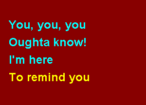 You,you,you
Oughta know!

I'm here
To remind you