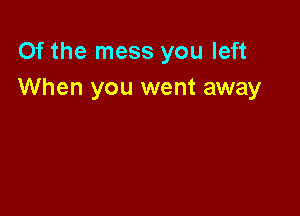 Of the mess you left
When you went away