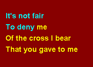 It's not fair
To deny me

Of the cross I bear
That you gave to me