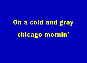 On a cold and gray

chicago mornin'
