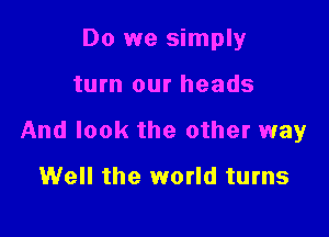 Do we simply

turn our heads

And look the other way

Well the world turns