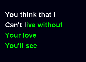 You think that I
Can't live without

Your love
You'll see