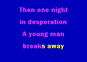 Then one night
in desperation

A young man

breaks away