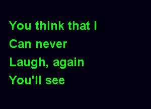 You think that I
Can never

Laugh, again
You'll see