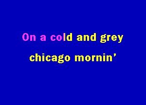 On a cold and grey

chicago mornin'
