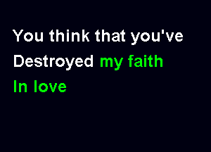 You think that you've
Destroyed my faith

In love